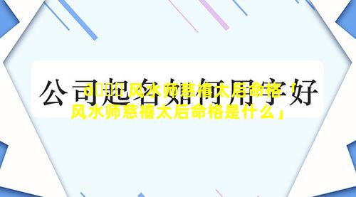 🐟 风水师慈禧太后命格「风水师慈禧太后命格是什么」